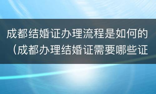 成都结婚证办理流程是如何的（成都办理结婚证需要哪些证件）