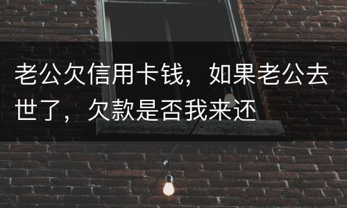 老公欠信用卡钱，如果老公去世了，欠款是否我来还