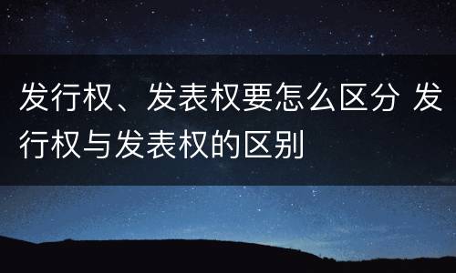 发行权、发表权要怎么区分 发行权与发表权的区别