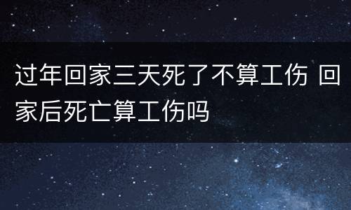 过年回家三天死了不算工伤 回家后死亡算工伤吗