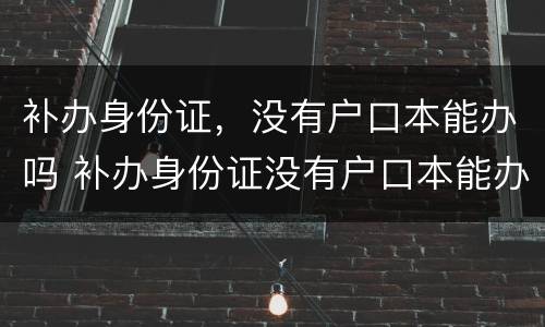 补办身份证，没有户口本能办吗 补办身份证没有户口本能办吗?