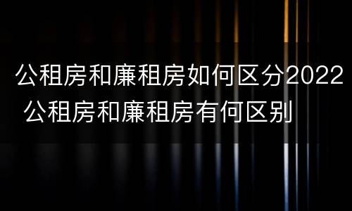 公租房和廉租房如何区分2022 公租房和廉租房有何区别