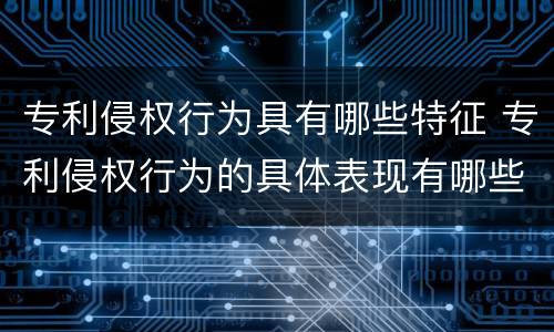 专利侵权行为具有哪些特征 专利侵权行为的具体表现有哪些
