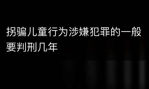 拐骗儿童行为涉嫌犯罪的一般要判刑几年