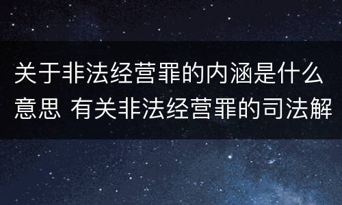 关于非法经营罪的内涵是什么意思 有关非法经营罪的司法解释