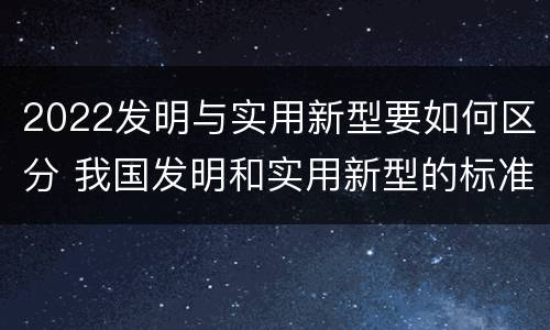 2022发明与实用新型要如何区分 我国发明和实用新型的标准
