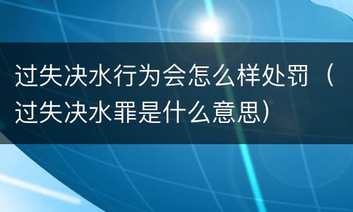 过失决水行为会怎么样处罚（过失决水罪是什么意思）