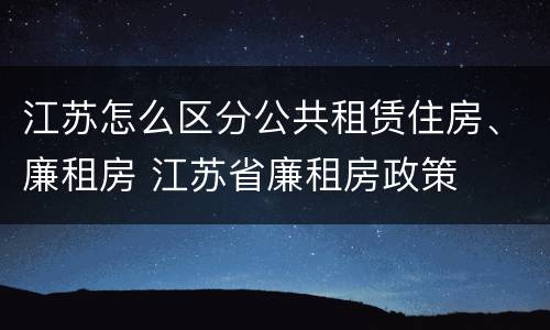 江苏怎么区分公共租赁住房、廉租房 江苏省廉租房政策