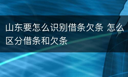 山东要怎么识别借条欠条 怎么区分借条和欠条