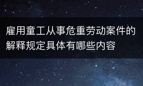 雇用童工从事危重劳动案件的解释规定具体有哪些内容