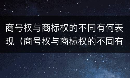 商号权与商标权的不同有何表现（商号权与商标权的不同有何表现呢）
