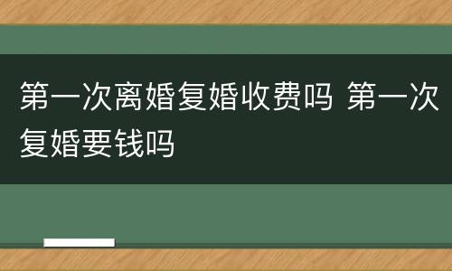 第一次离婚复婚收费吗 第一次复婚要钱吗