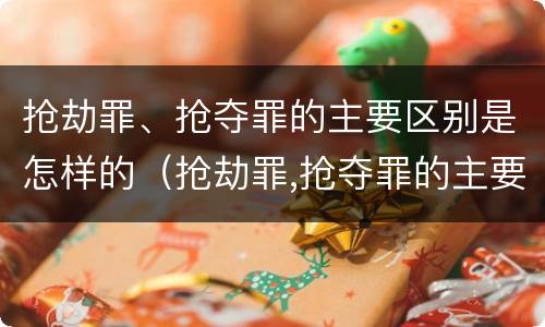 抢劫罪、抢夺罪的主要区别是怎样的（抢劫罪,抢夺罪的主要区别是怎样的判刑）