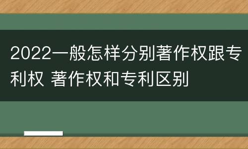 2022一般怎样分别著作权跟专利权 著作权和专利区别