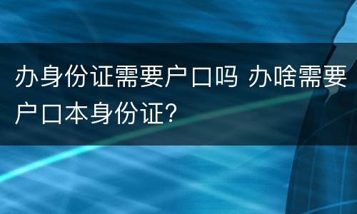 办身份证需要户口吗 办啥需要户口本身份证?