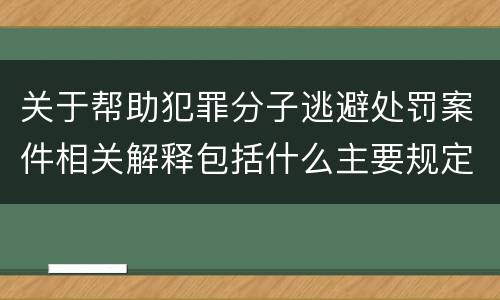 关于帮助犯罪分子逃避处罚案件相关解释包括什么主要规定