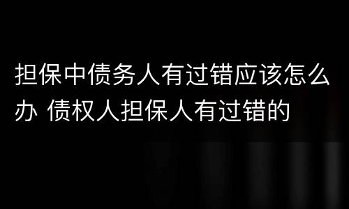 担保中债务人有过错应该怎么办 债权人担保人有过错的