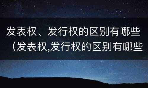 发表权、发行权的区别有哪些（发表权,发行权的区别有哪些）