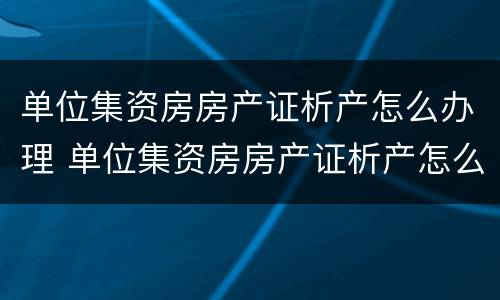单位集资房房产证析产怎么办理 单位集资房房产证析产怎么办理的