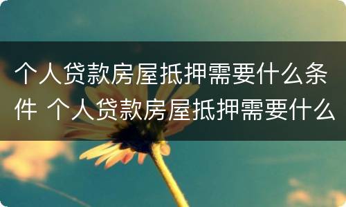 个人贷款房屋抵押需要什么条件 个人贷款房屋抵押需要什么条件才能办理