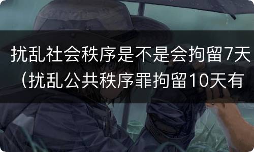 扰乱社会秩序是不是会拘留7天（扰乱公共秩序罪拘留10天有什么危害）