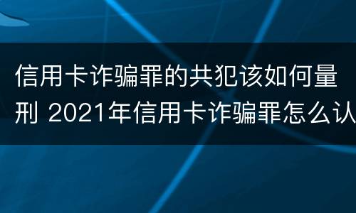 信用卡诈骗罪的共犯该如何量刑 2021年信用卡诈骗罪怎么认定