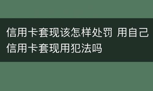 信用卡套现该怎样处罚 用自己信用卡套现用犯法吗