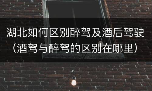 湖北如何区别醉驾及酒后驾驶（酒驾与醉驾的区别在哪里）