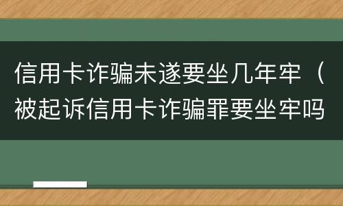 信用卡诈骗未遂要坐几年牢（被起诉信用卡诈骗罪要坐牢吗）