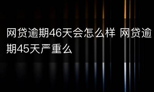 网贷逾期46天会怎么样 网贷逾期45天严重么