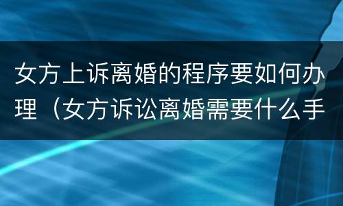 女方上诉离婚的程序要如何办理（女方诉讼离婚需要什么手续）