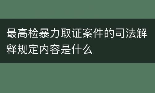 最高检暴力取证案件的司法解释规定内容是什么