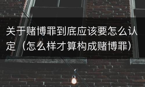 关于赌博罪到底应该要怎么认定（怎么样才算构成赌博罪）