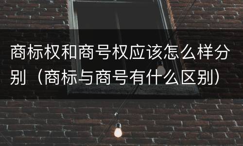 商标权和商号权应该怎么样分别（商标与商号有什么区别）