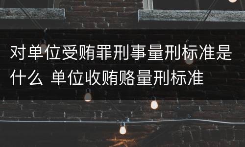 对单位受贿罪刑事量刑标准是什么 单位收贿赂量刑标准