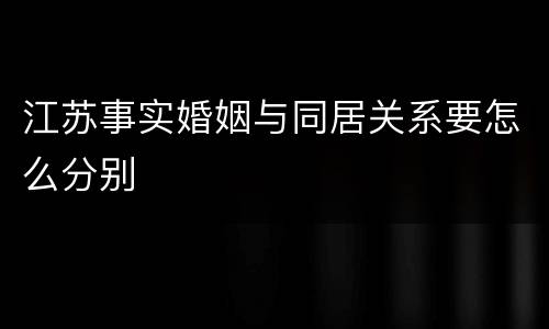 江苏事实婚姻与同居关系要怎么分别