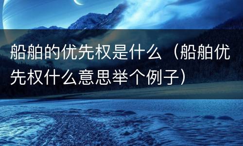 船舶的优先权是什么（船舶优先权什么意思举个例子）