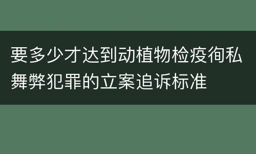 要多少才达到动植物检疫徇私舞弊犯罪的立案追诉标准