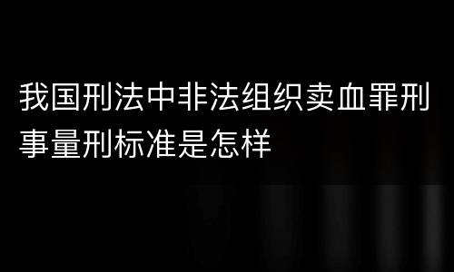 我国刑法中非法组织卖血罪刑事量刑标准是怎样