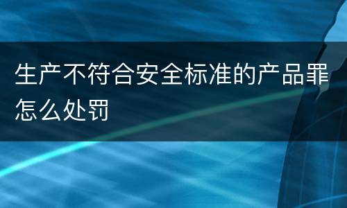生产不符合安全标准的产品罪怎么处罚