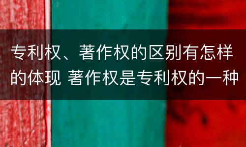 专利权、著作权的区别有怎样的体现 著作权是专利权的一种吗