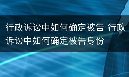 行政诉讼中如何确定被告 行政诉讼中如何确定被告身份
