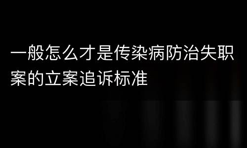 一般怎么才是传染病防治失职案的立案追诉标准
