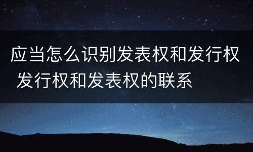 应当怎么识别发表权和发行权 发行权和发表权的联系