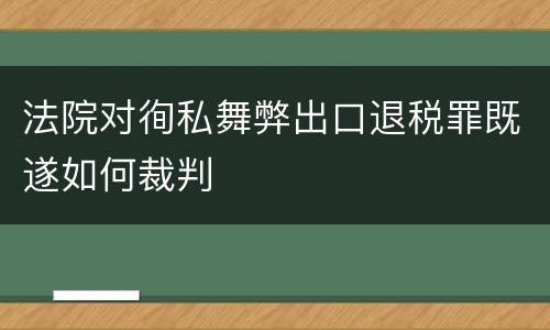 法院对徇私舞弊出口退税罪既遂如何裁判