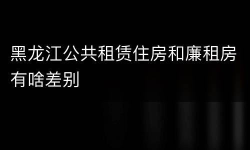 黑龙江公共租赁住房和廉租房有啥差别
