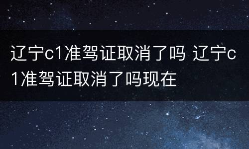 辽宁c1准驾证取消了吗 辽宁c1准驾证取消了吗现在