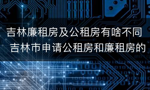 吉林廉租房及公租房有啥不同 吉林市申请公租房和廉租房的条件