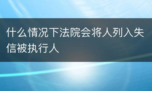 什么情况下法院会将人列入失信被执行人