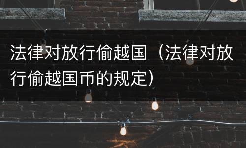 法律对放行偷越国（法律对放行偷越国币的规定）